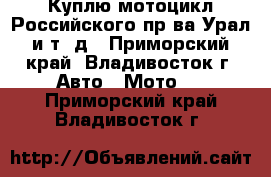 Куплю мотоцикл Российского пр-ва Урал и т. д - Приморский край, Владивосток г. Авто » Мото   . Приморский край,Владивосток г.